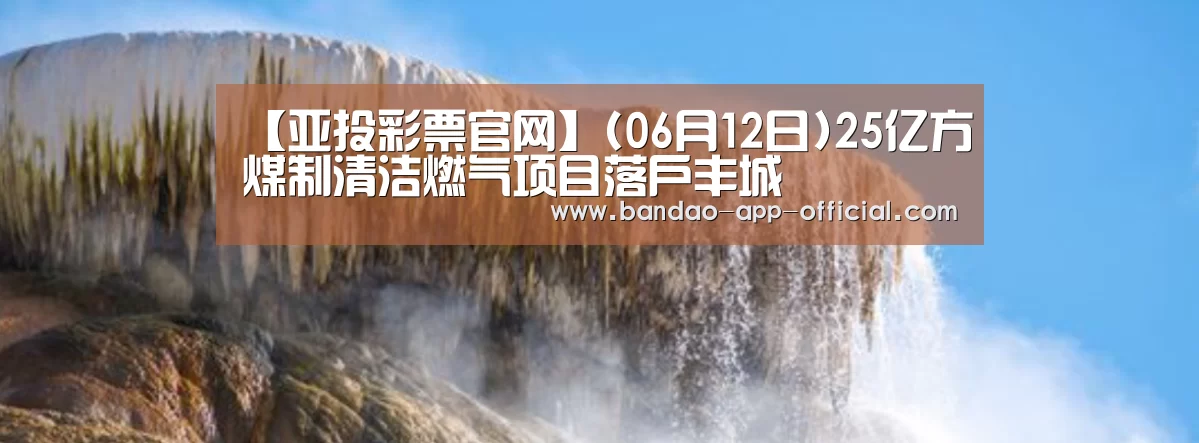 【亚投彩票官网】(06月12日)25亿方煤制清洁燃气项目落户丰城(图2) 亚投彩票走势分析