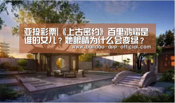 亚投彩票|《上古密约》百里鸿熠是谁的女儿？她眼睛为什么会变绿？